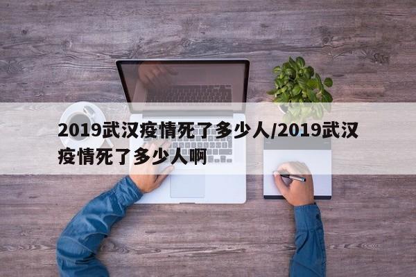 2019武汉疫情死了多少人/2019武汉疫情死了多少人啊