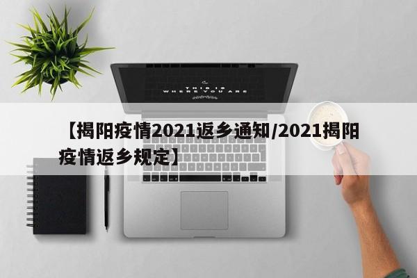 【揭阳疫情2021返乡通知/2021揭阳疫情返乡规定】