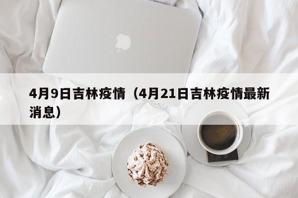 4月9日吉林疫情（4月21日吉林疫情最新消息）