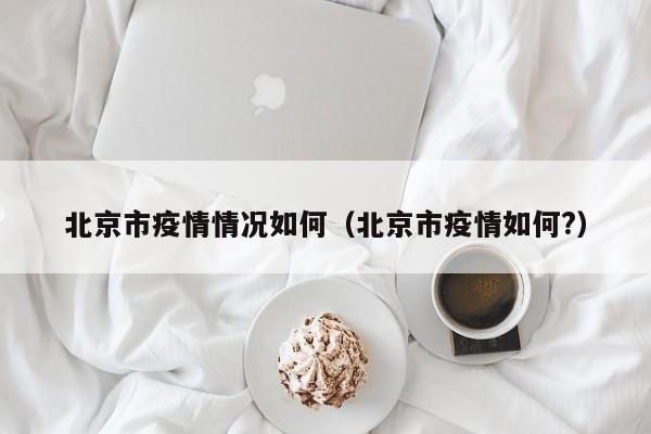 北京市疫情情况如何（北京市疫情如何?）