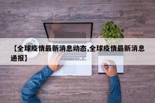 【全球疫情最新消息动态,全球疫情最新消息通报】