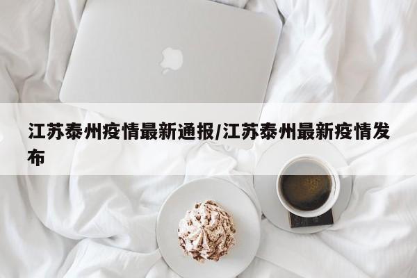江苏泰州疫情最新通报/江苏泰州最新疫情发布