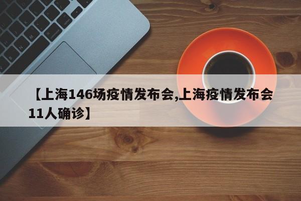 【上海146场疫情发布会,上海疫情发布会11人确诊】