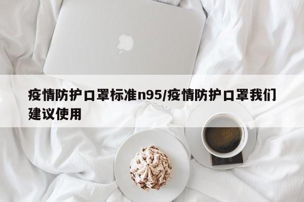 疫情防护口罩标准n95/疫情防护口罩我们建议使用