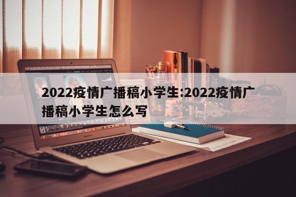 2022疫情广播稿小学生:2022疫情广播稿小学生怎么写