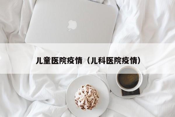 儿童医院疫情（儿科医院疫情）