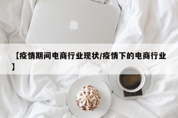 【疫情期间电商行业现状/疫情下的电商行业】