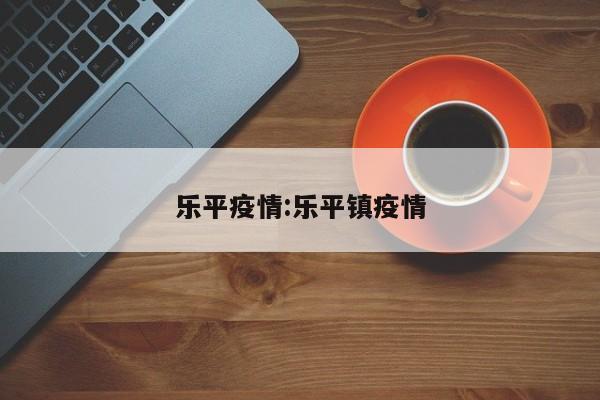 乐平疫情:乐平镇疫情