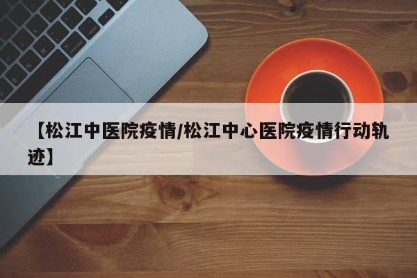 【松江中医院疫情/松江中心医院疫情行动轨迹】