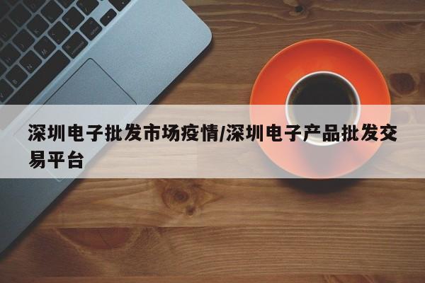 深圳电子批发市场疫情/深圳电子产品批发交易平台