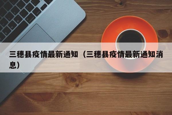 三穗县疫情最新通知（三穗县疫情最新通知消息）