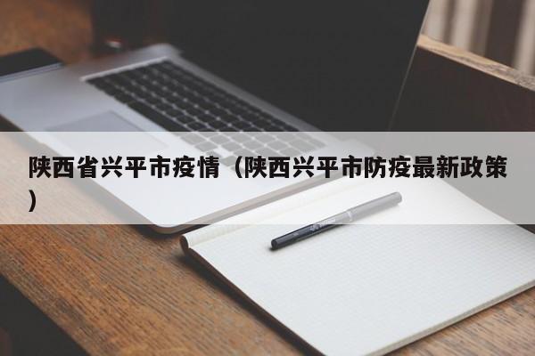 陕西省兴平市疫情（陕西兴平市防疫最新政策）