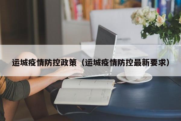 运城疫情防控政策（运城疫情防控最新要求）