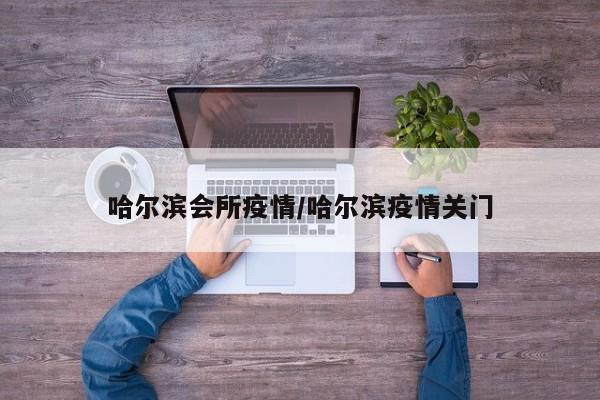 哈尔滨会所疫情/哈尔滨疫情关门