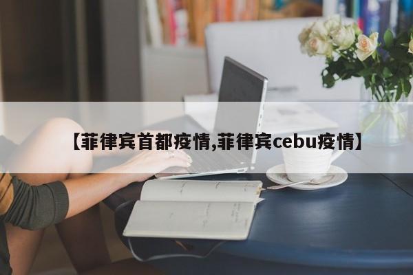 【菲律宾首都疫情,菲律宾cebu疫情】