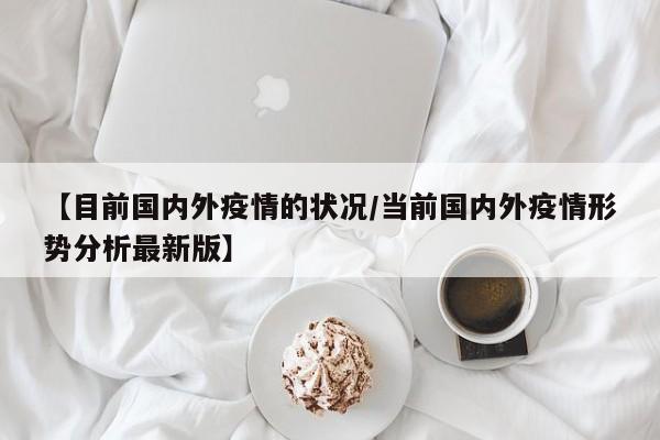 【目前国内外疫情的状况/当前国内外疫情形势分析最新版】