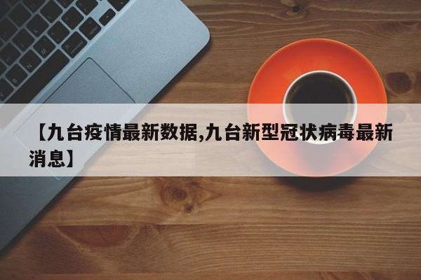 【九台疫情最新数据,九台新型冠状病毒最新消息】
