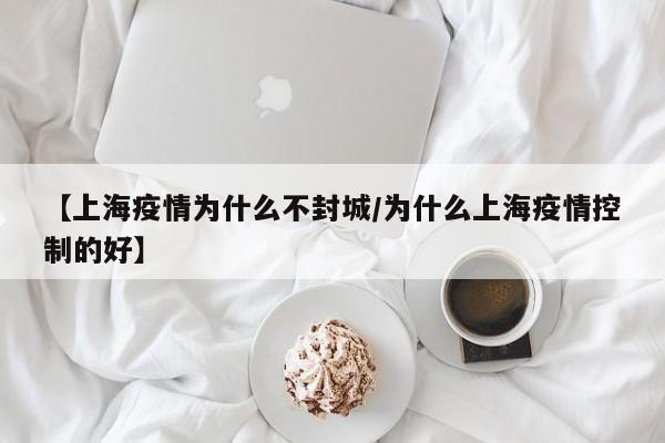 【上海疫情为什么不封城/为什么上海疫情控制的好】