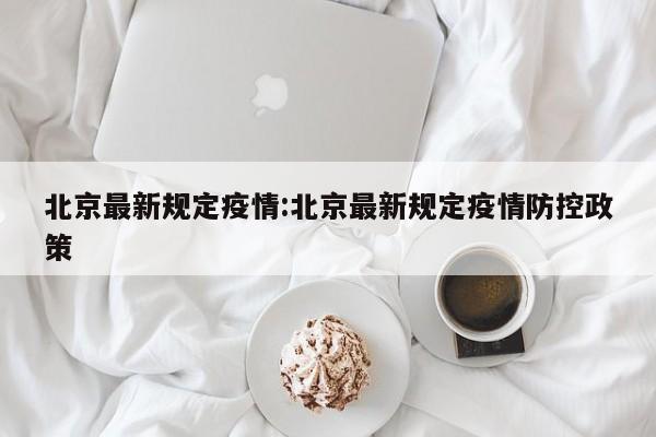 北京最新规定疫情:北京最新规定疫情防控政策