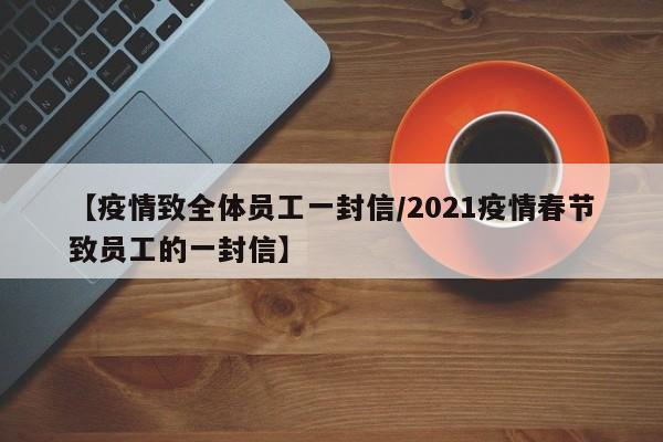 【疫情致全体员工一封信/2021疫情春节致员工的一封信】