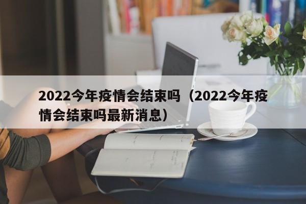 2022今年疫情会结束吗（2022今年疫情会结束吗最新消息）
