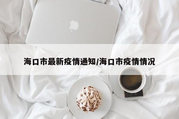 海口市最新疫情通知/海口市疫情情况