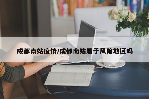 成都南站疫情/成都南站属于风险地区吗