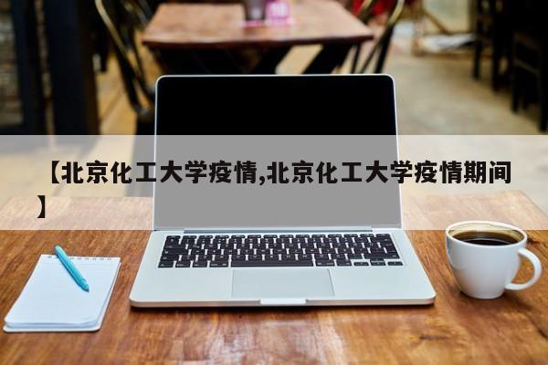 【北京化工大学疫情,北京化工大学疫情期间】