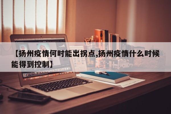 【扬州疫情何时能出拐点,扬州疫情什么时候能得到控制】