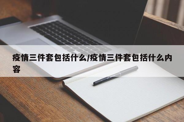 疫情三件套包括什么/疫情三件套包括什么内容