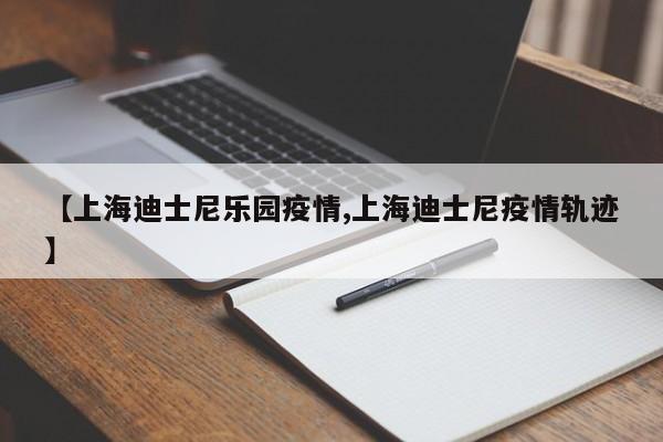 【上海迪士尼乐园疫情,上海迪士尼疫情轨迹】