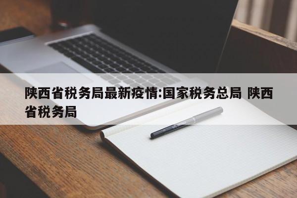 陕西省税务局最新疫情:国家税务总局 陕西省税务局