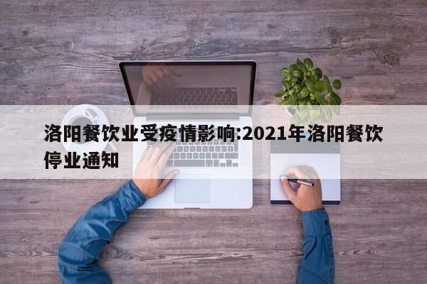 洛阳餐饮业受疫情影响:2021年洛阳餐饮停业通知