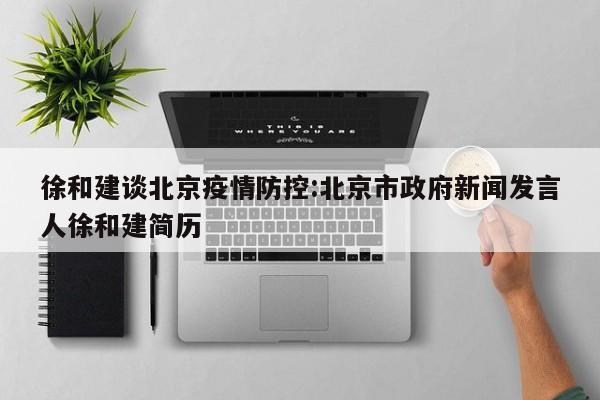 徐和建谈北京疫情防控:北京市政府新闻发言人徐和建简历