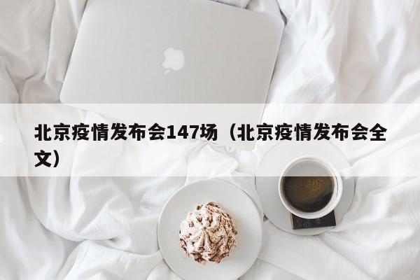 北京疫情发布会147场（北京疫情发布会全文）
