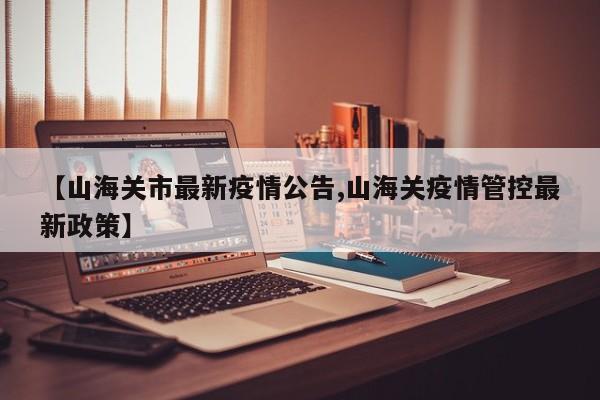 【山海关市最新疫情公告,山海关疫情管控最新政策】