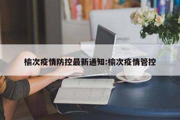 榆次疫情防控最新通知:榆次疫情管控