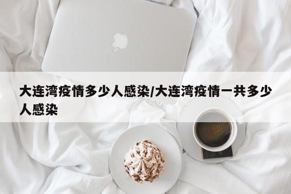 大连湾疫情多少人感染/大连湾疫情一共多少人感染