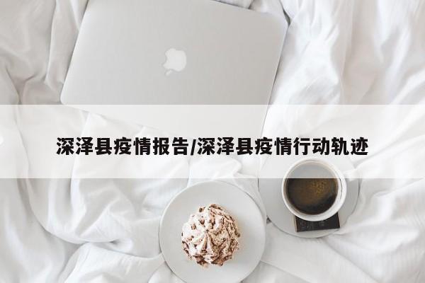 深泽县疫情报告/深泽县疫情行动轨迹