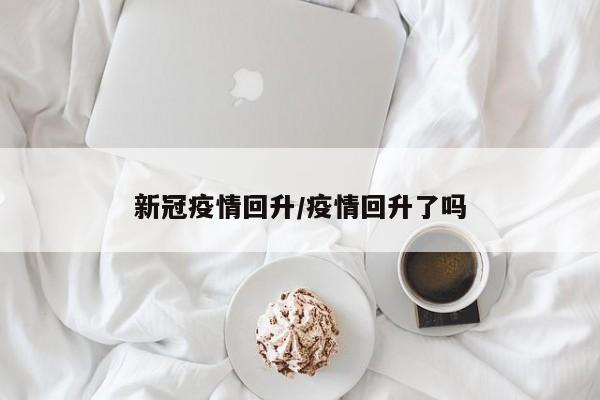 新冠疫情回升/疫情回升了吗