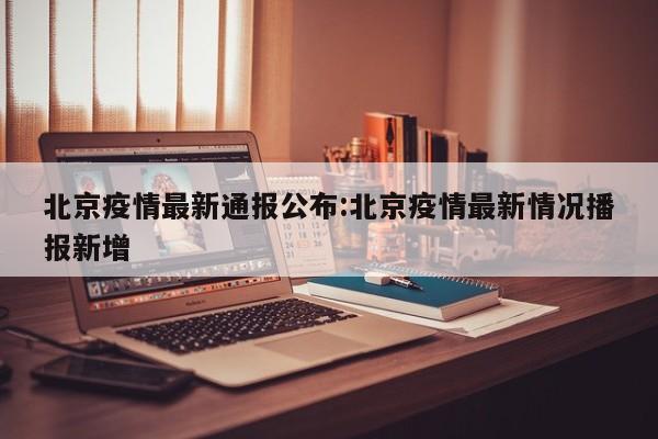 北京疫情最新通报公布:北京疫情最新情况播报新增