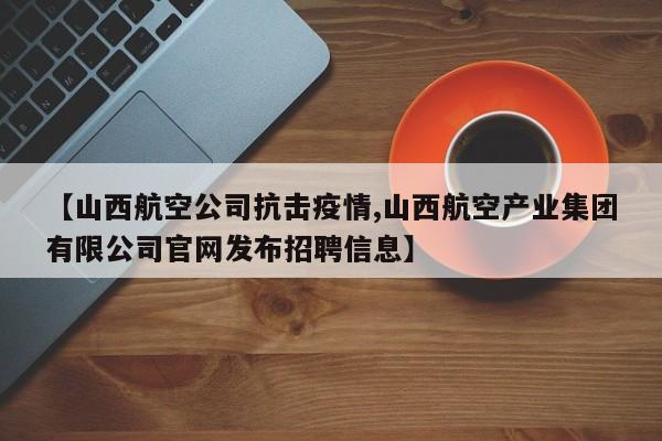 【山西航空公司抗击疫情,山西航空产业集团有限公司官网发布招聘信息】