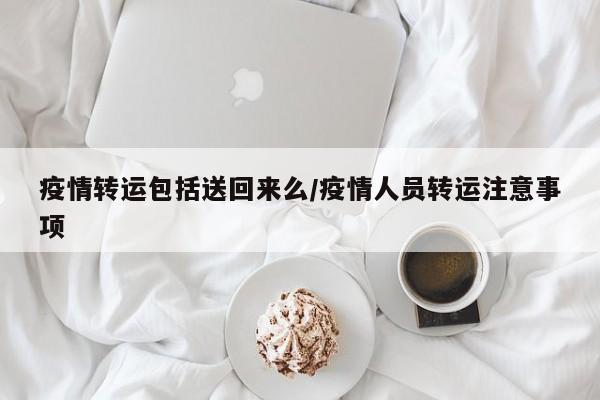 疫情转运包括送回来么/疫情人员转运注意事项