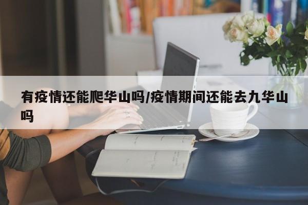有疫情还能爬华山吗/疫情期间还能去九华山吗