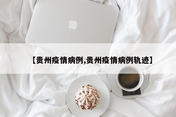 【贵州疫情病例,贵州疫情病例轨迹】