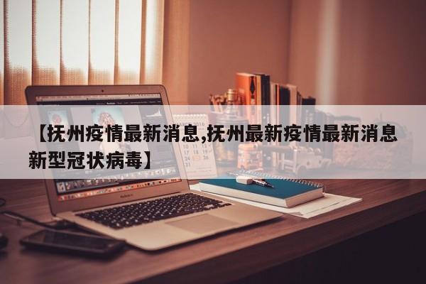 【抚州疫情最新消息,抚州最新疫情最新消息新型冠状病毒】