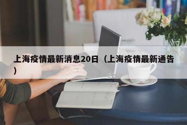 上海疫情最新消息20日（上海疫情最新通告）