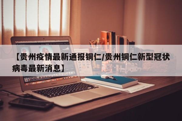 【贵州疫情最新通报铜仁/贵州铜仁新型冠状病毒最新消息】