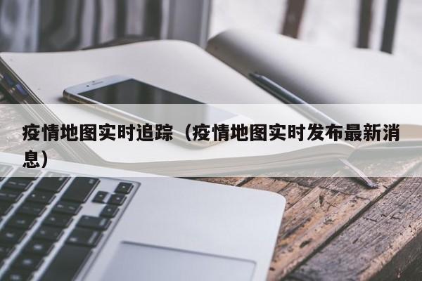 疫情地图实时追踪（疫情地图实时发布最新消息）