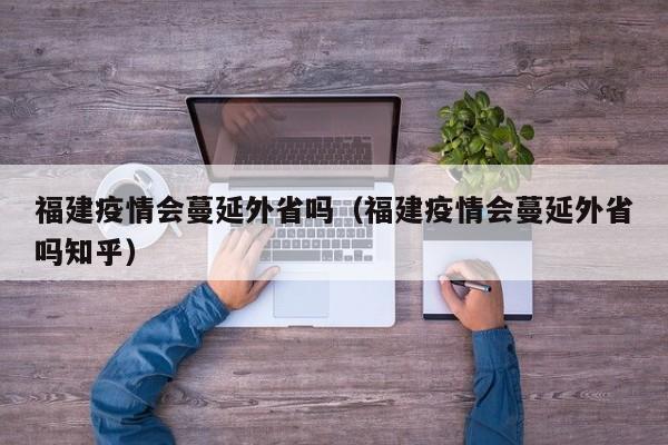 福建疫情会蔓延外省吗（福建疫情会蔓延外省吗知乎）